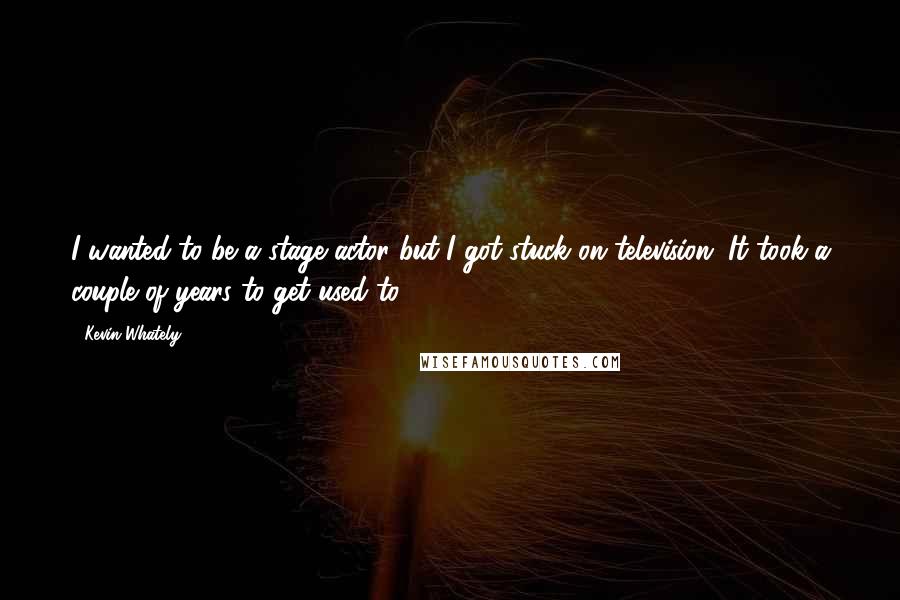 Kevin Whately Quotes: I wanted to be a stage actor but I got stuck on television. It took a couple of years to get used to.