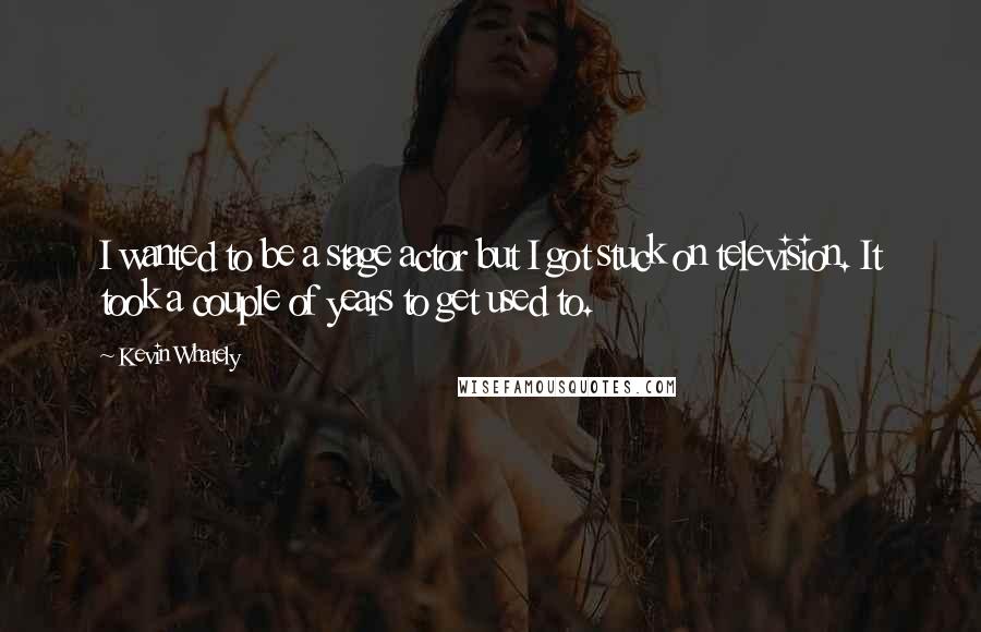 Kevin Whately Quotes: I wanted to be a stage actor but I got stuck on television. It took a couple of years to get used to.