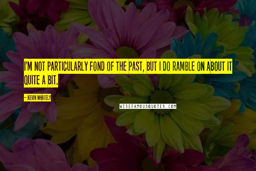 Kevin Whately Quotes: I'm not particularly fond of the past, but I do ramble on about it quite a bit.