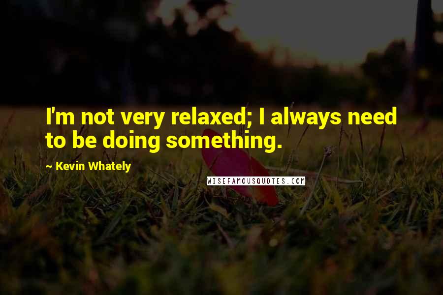 Kevin Whately Quotes: I'm not very relaxed; I always need to be doing something.