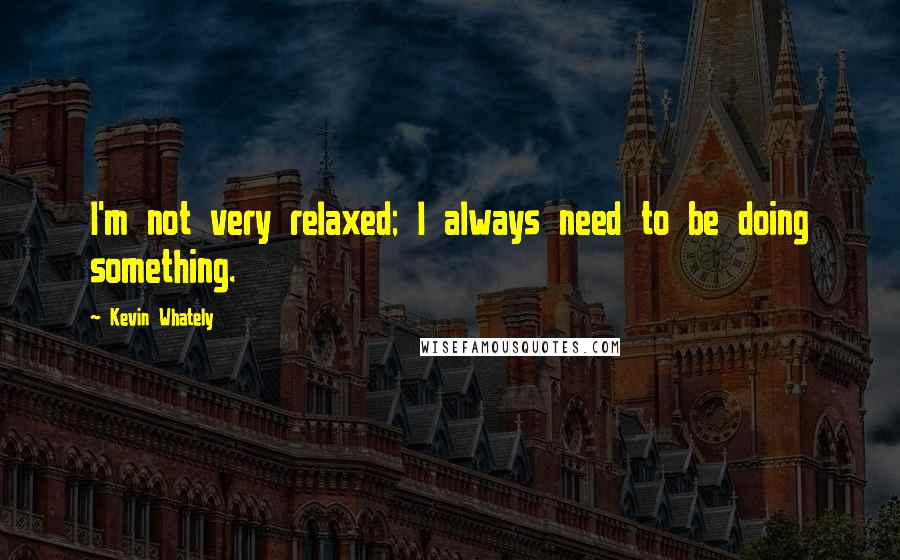 Kevin Whately Quotes: I'm not very relaxed; I always need to be doing something.