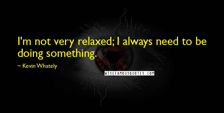 Kevin Whately Quotes: I'm not very relaxed; I always need to be doing something.