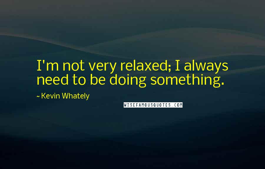 Kevin Whately Quotes: I'm not very relaxed; I always need to be doing something.