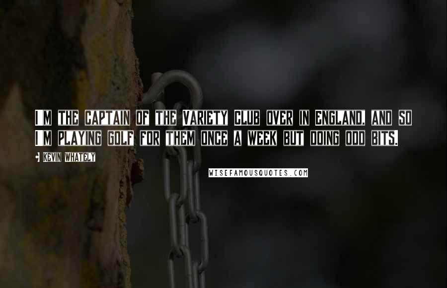 Kevin Whately Quotes: I'm the captain of the Variety Club over in England, and so I'm playing golf for them once a week but doing odd bits.