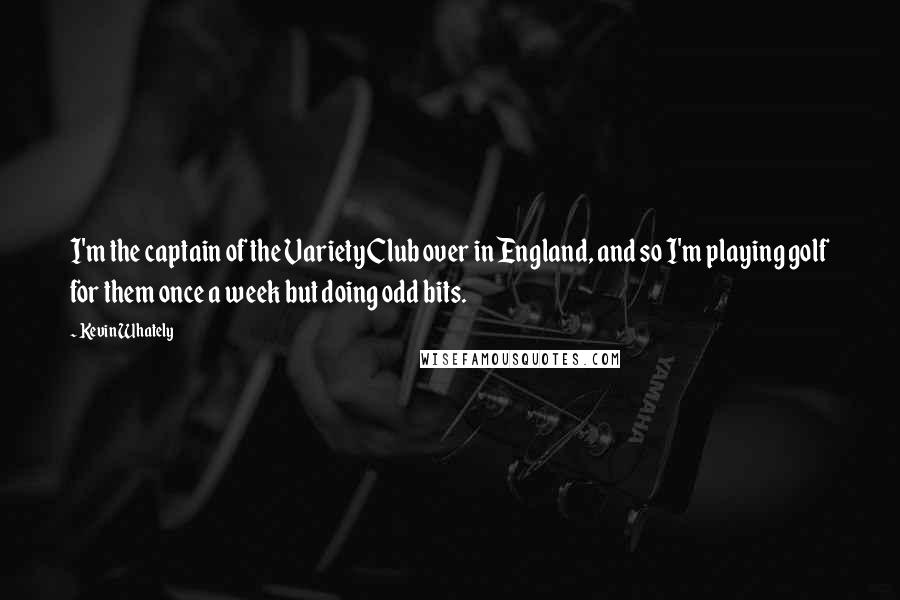 Kevin Whately Quotes: I'm the captain of the Variety Club over in England, and so I'm playing golf for them once a week but doing odd bits.