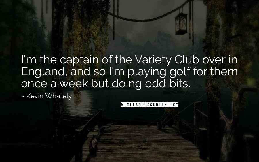 Kevin Whately Quotes: I'm the captain of the Variety Club over in England, and so I'm playing golf for them once a week but doing odd bits.