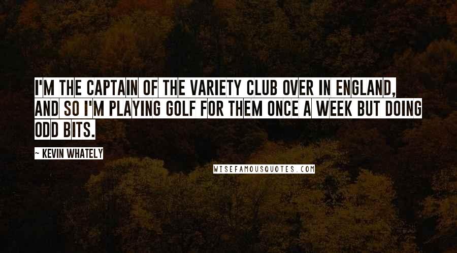 Kevin Whately Quotes: I'm the captain of the Variety Club over in England, and so I'm playing golf for them once a week but doing odd bits.