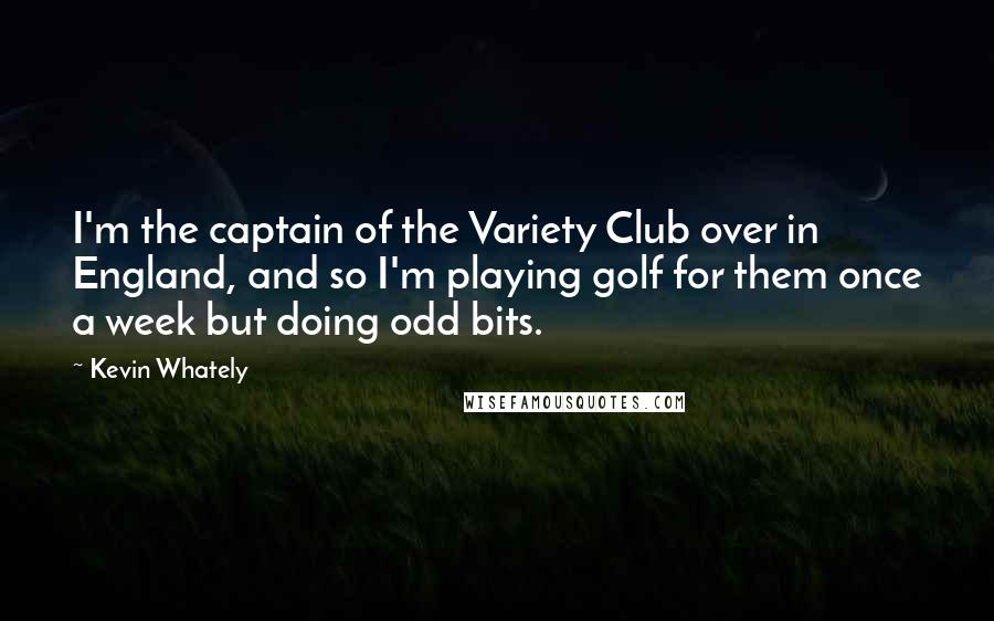 Kevin Whately Quotes: I'm the captain of the Variety Club over in England, and so I'm playing golf for them once a week but doing odd bits.