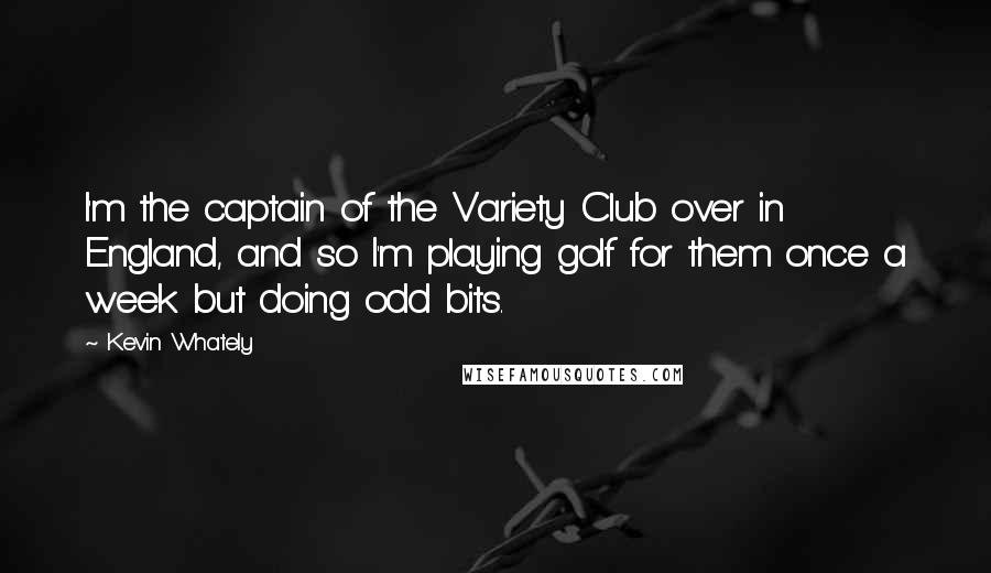 Kevin Whately Quotes: I'm the captain of the Variety Club over in England, and so I'm playing golf for them once a week but doing odd bits.