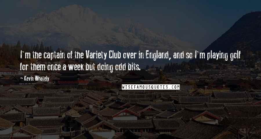 Kevin Whately Quotes: I'm the captain of the Variety Club over in England, and so I'm playing golf for them once a week but doing odd bits.