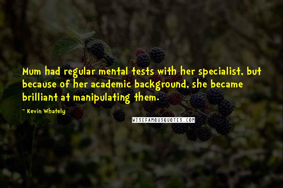 Kevin Whately Quotes: Mum had regular mental tests with her specialist, but because of her academic background, she became brilliant at manipulating them.