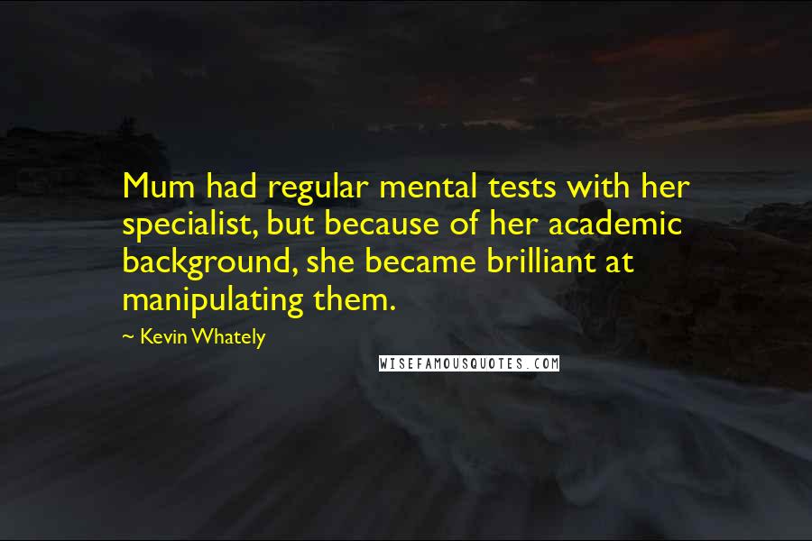 Kevin Whately Quotes: Mum had regular mental tests with her specialist, but because of her academic background, she became brilliant at manipulating them.