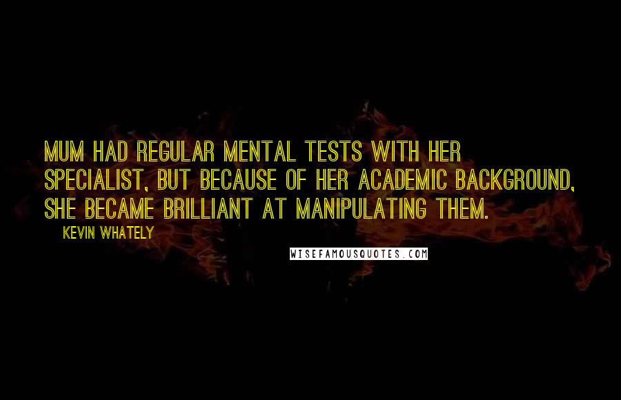 Kevin Whately Quotes: Mum had regular mental tests with her specialist, but because of her academic background, she became brilliant at manipulating them.