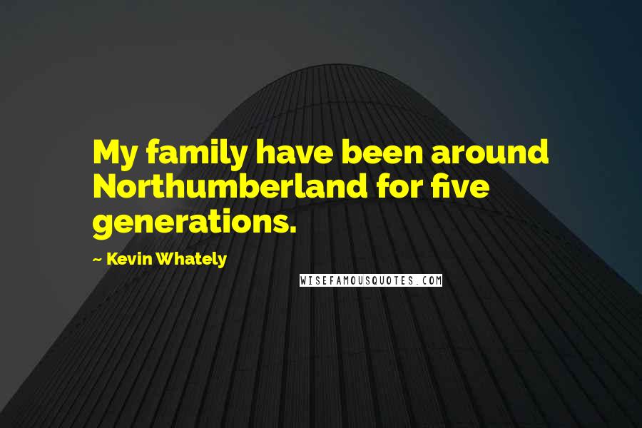 Kevin Whately Quotes: My family have been around Northumberland for five generations.