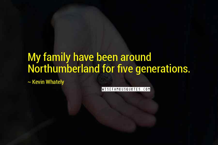Kevin Whately Quotes: My family have been around Northumberland for five generations.
