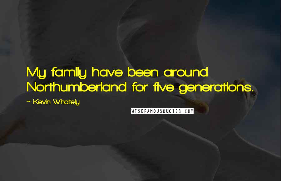 Kevin Whately Quotes: My family have been around Northumberland for five generations.