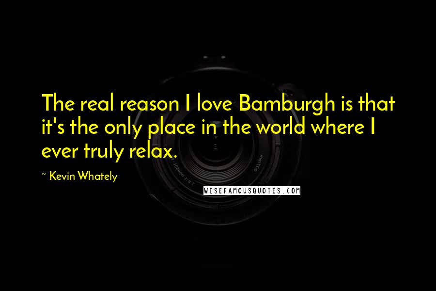 Kevin Whately Quotes: The real reason I love Bamburgh is that it's the only place in the world where I ever truly relax.