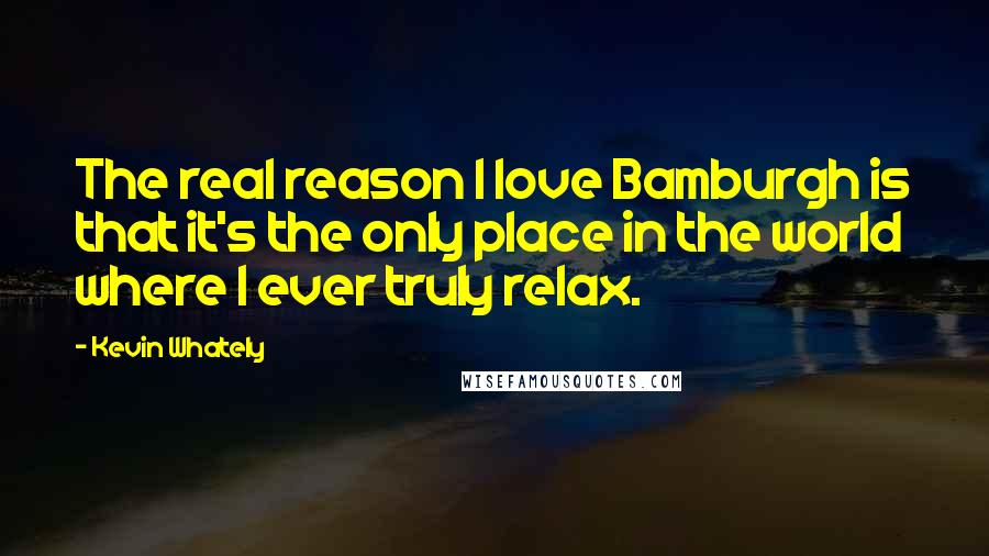 Kevin Whately Quotes: The real reason I love Bamburgh is that it's the only place in the world where I ever truly relax.