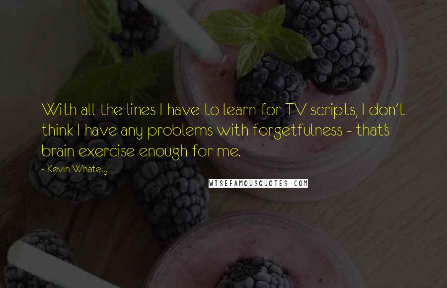 Kevin Whately Quotes: With all the lines I have to learn for TV scripts, I don't think I have any problems with forgetfulness - that's brain exercise enough for me.