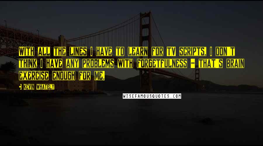 Kevin Whately Quotes: With all the lines I have to learn for TV scripts, I don't think I have any problems with forgetfulness - that's brain exercise enough for me.