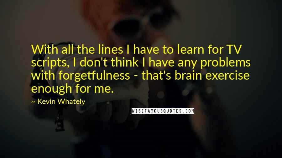 Kevin Whately Quotes: With all the lines I have to learn for TV scripts, I don't think I have any problems with forgetfulness - that's brain exercise enough for me.