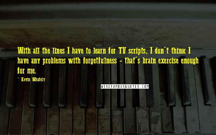 Kevin Whately Quotes: With all the lines I have to learn for TV scripts, I don't think I have any problems with forgetfulness - that's brain exercise enough for me.