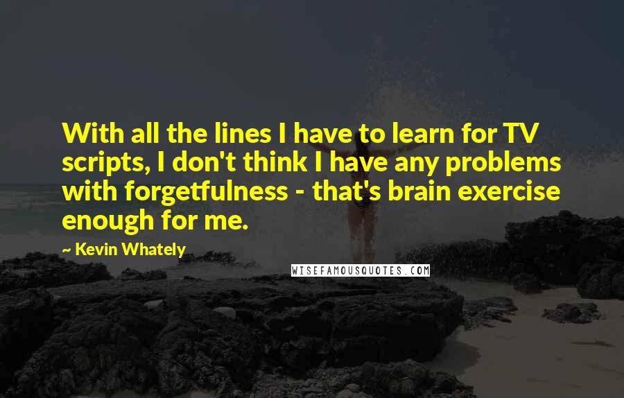 Kevin Whately Quotes: With all the lines I have to learn for TV scripts, I don't think I have any problems with forgetfulness - that's brain exercise enough for me.