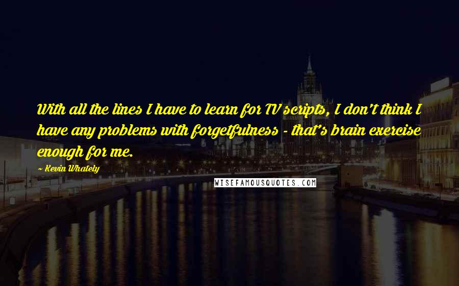 Kevin Whately Quotes: With all the lines I have to learn for TV scripts, I don't think I have any problems with forgetfulness - that's brain exercise enough for me.