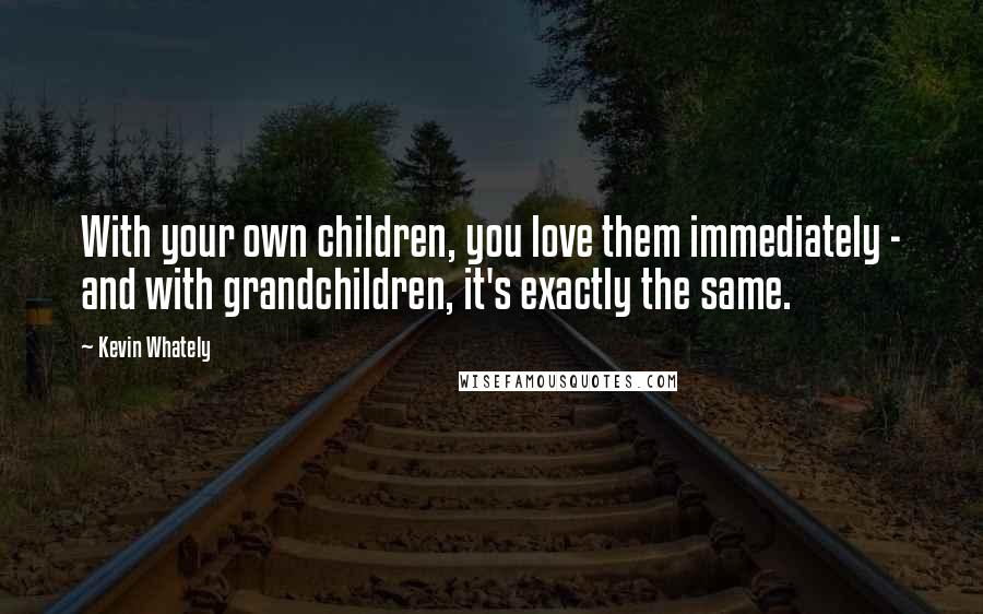 Kevin Whately Quotes: With your own children, you love them immediately - and with grandchildren, it's exactly the same.