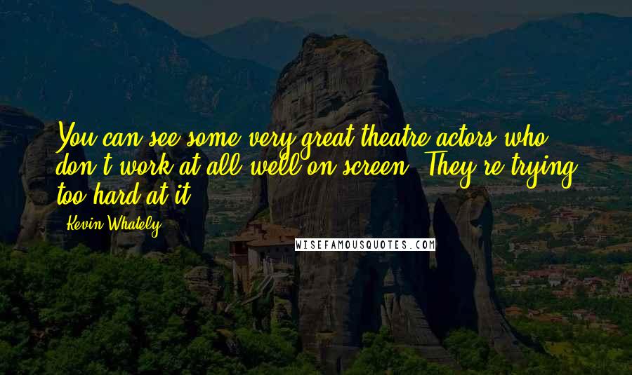 Kevin Whately Quotes: You can see some very great theatre actors who don't work at all well on screen. They're trying too hard at it.