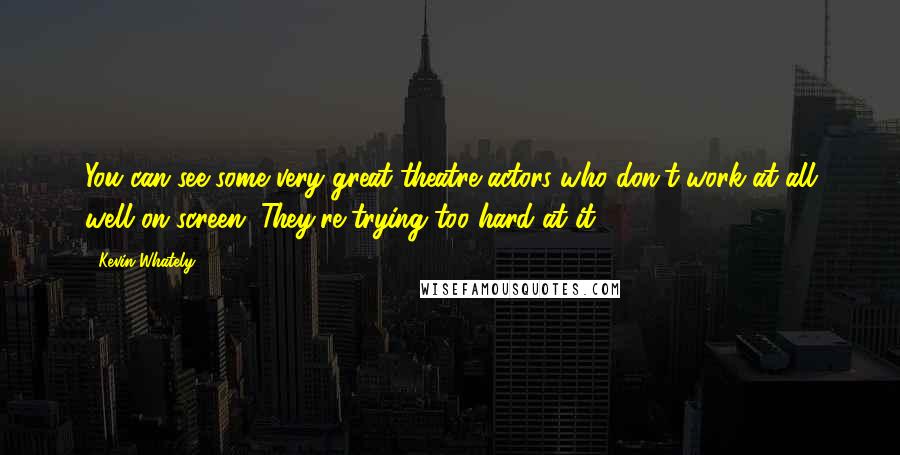 Kevin Whately Quotes: You can see some very great theatre actors who don't work at all well on screen. They're trying too hard at it.