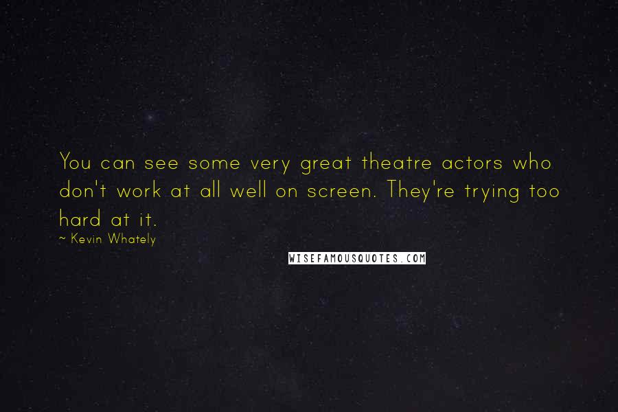 Kevin Whately Quotes: You can see some very great theatre actors who don't work at all well on screen. They're trying too hard at it.