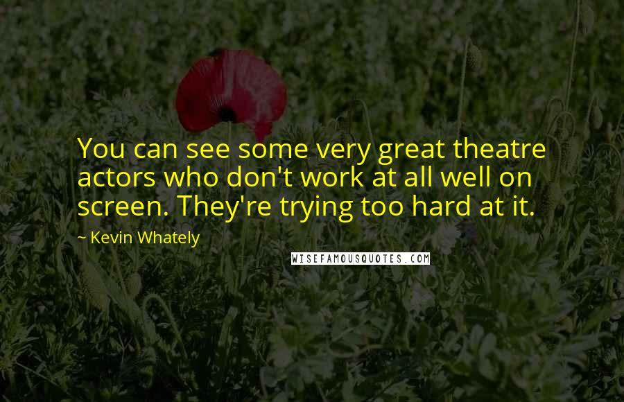 Kevin Whately Quotes: You can see some very great theatre actors who don't work at all well on screen. They're trying too hard at it.