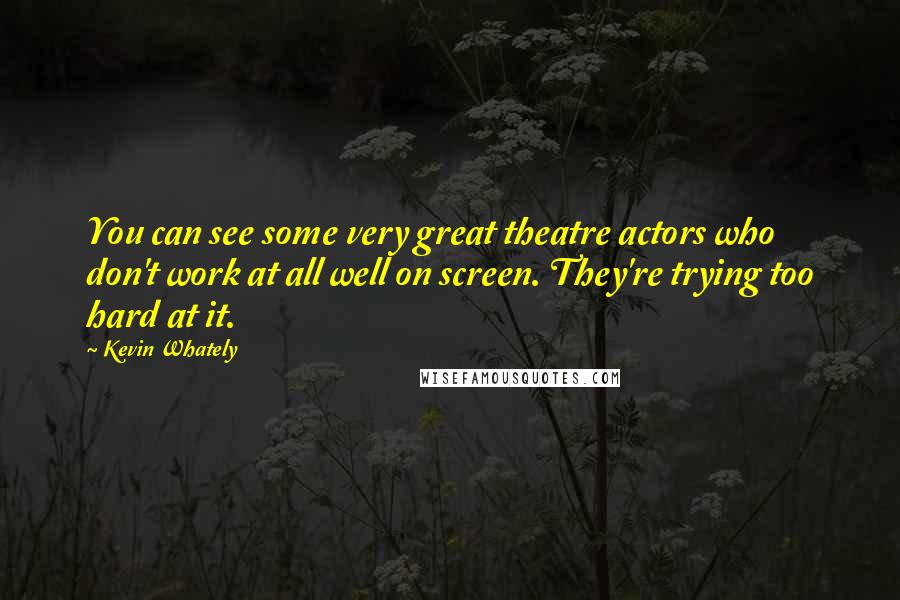 Kevin Whately Quotes: You can see some very great theatre actors who don't work at all well on screen. They're trying too hard at it.