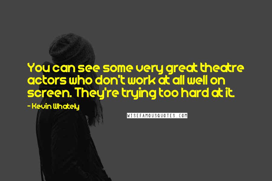 Kevin Whately Quotes: You can see some very great theatre actors who don't work at all well on screen. They're trying too hard at it.