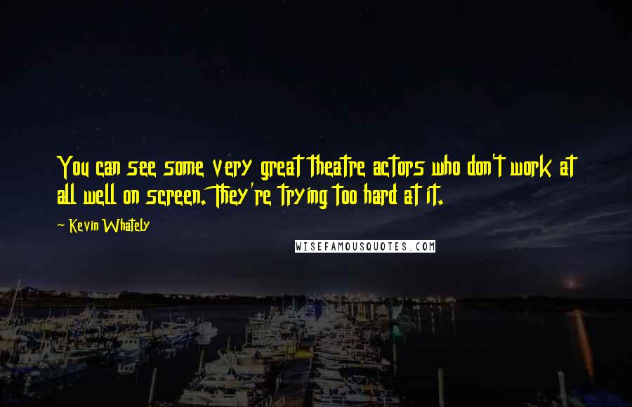 Kevin Whately Quotes: You can see some very great theatre actors who don't work at all well on screen. They're trying too hard at it.