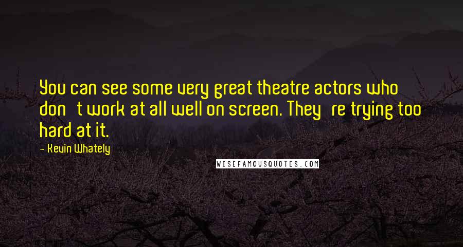 Kevin Whately Quotes: You can see some very great theatre actors who don't work at all well on screen. They're trying too hard at it.