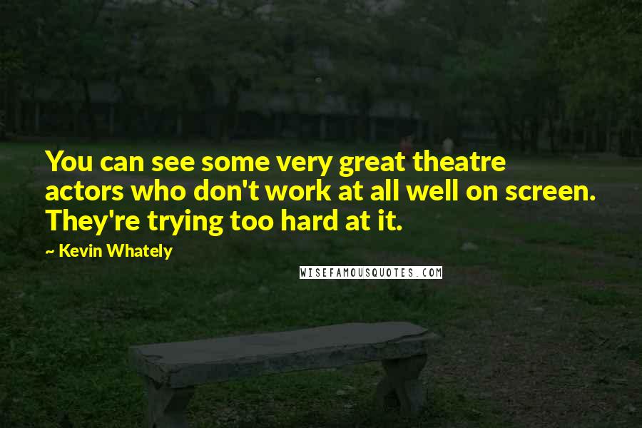 Kevin Whately Quotes: You can see some very great theatre actors who don't work at all well on screen. They're trying too hard at it.