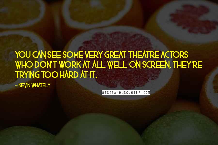 Kevin Whately Quotes: You can see some very great theatre actors who don't work at all well on screen. They're trying too hard at it.