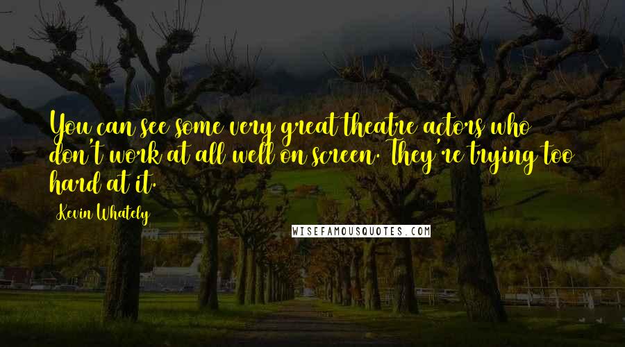 Kevin Whately Quotes: You can see some very great theatre actors who don't work at all well on screen. They're trying too hard at it.