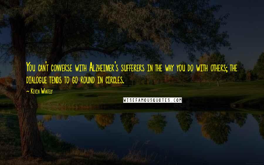 Kevin Whately Quotes: You can't converse with Alzheimer's sufferers in the way you do with others; the dialogue tends to go round in circles.