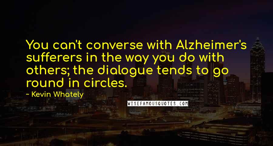 Kevin Whately Quotes: You can't converse with Alzheimer's sufferers in the way you do with others; the dialogue tends to go round in circles.