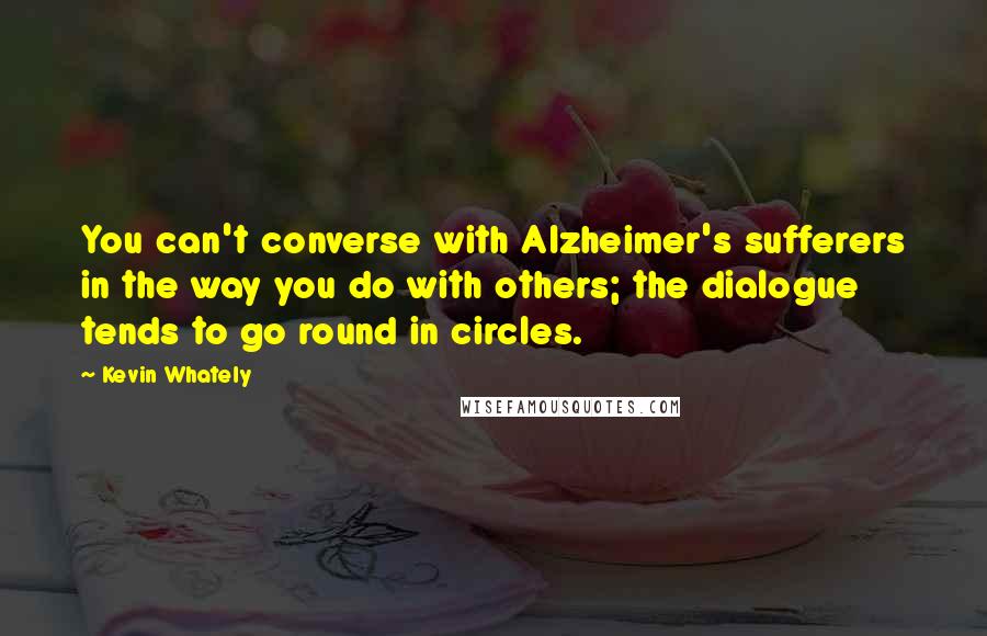 Kevin Whately Quotes: You can't converse with Alzheimer's sufferers in the way you do with others; the dialogue tends to go round in circles.