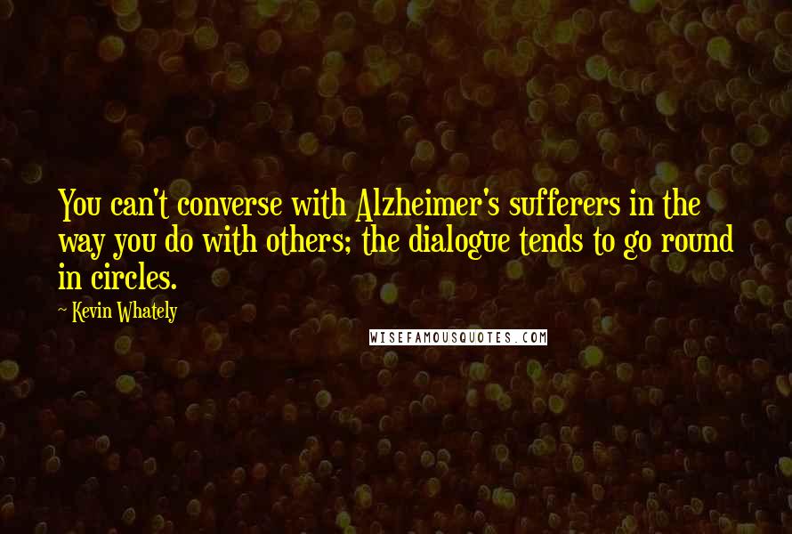 Kevin Whately Quotes: You can't converse with Alzheimer's sufferers in the way you do with others; the dialogue tends to go round in circles.