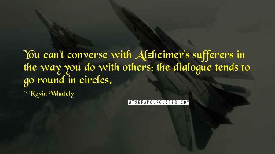 Kevin Whately Quotes: You can't converse with Alzheimer's sufferers in the way you do with others; the dialogue tends to go round in circles.