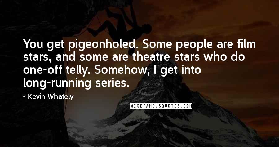 Kevin Whately Quotes: You get pigeonholed. Some people are film stars, and some are theatre stars who do one-off telly. Somehow, I get into long-running series.