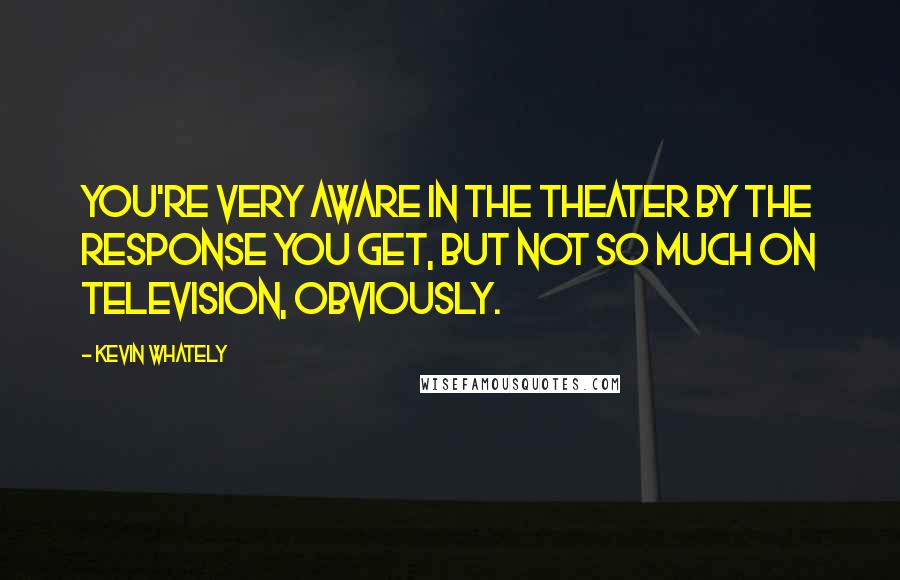 Kevin Whately Quotes: You're very aware in the theater by the response you get, but not so much on television, obviously.