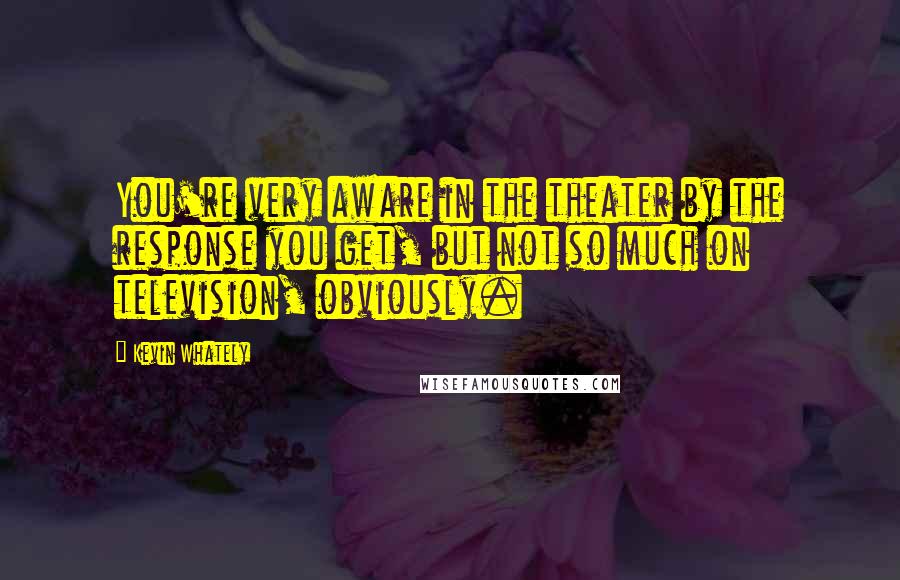 Kevin Whately Quotes: You're very aware in the theater by the response you get, but not so much on television, obviously.