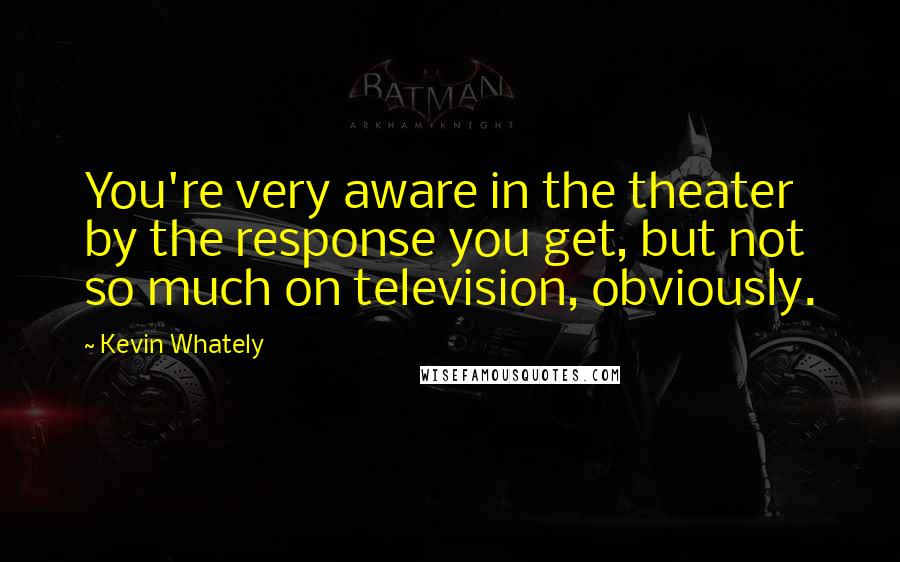 Kevin Whately Quotes: You're very aware in the theater by the response you get, but not so much on television, obviously.