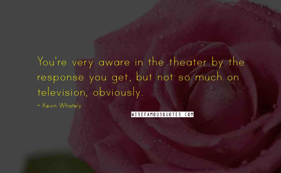 Kevin Whately Quotes: You're very aware in the theater by the response you get, but not so much on television, obviously.